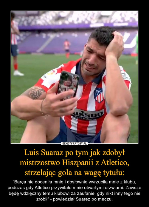 Luis Suaraz po tym jak zdobył mistrzostwo Hiszpanii z Atletico, strzelając gola na wagę tytułu: