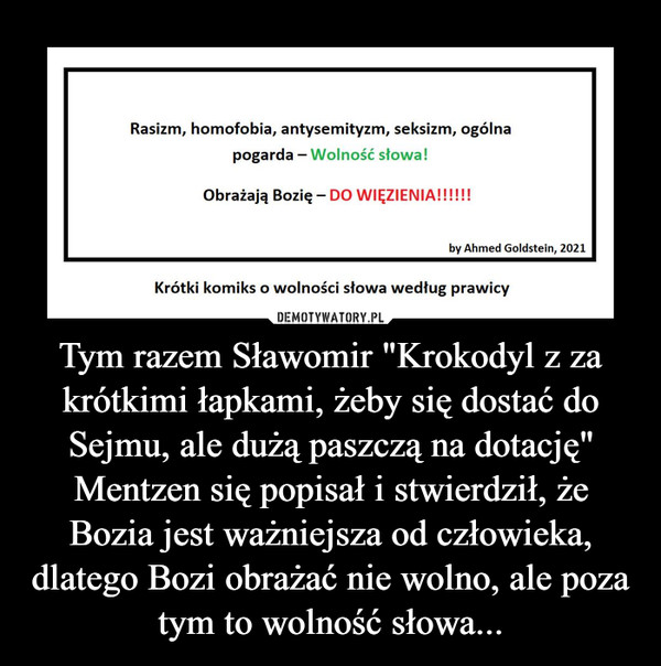 Tym razem Sławomir "Krokodyl z za krótkimi łapkami, żeby się dostać do Sejmu, ale dużą paszczą na dotację" Mentzen się popisał i stwierdził, że Bozia jest ważniejsza od człowieka, dlatego Bozi obrażać nie wolno, ale poza tym to wolność słowa... –  