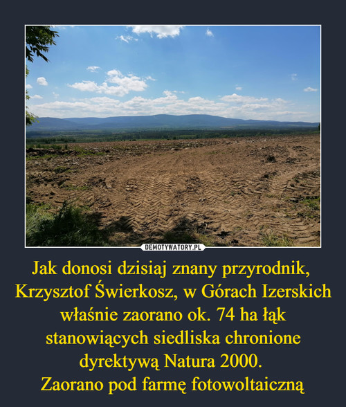 Jak donosi dzisiaj znany przyrodnik, 
Krzysztof Świerkosz, w Górach Izerskich właśnie zaorano ok. 74 ha łąk stanowiących siedliska chronione dyrektywą Natura 2000. 
Zaorano pod farmę fotowoltaiczną