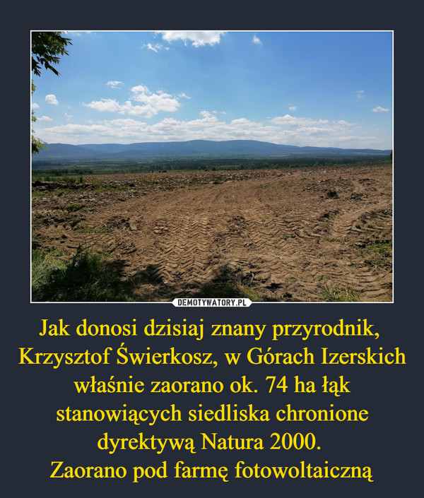 Jak donosi dzisiaj znany przyrodnik, Krzysztof Świerkosz, w Górach Izerskich właśnie zaorano ok. 74 ha łąk stanowiących siedliska chronione dyrektywą Natura 2000. Zaorano pod farmę fotowoltaiczną –  