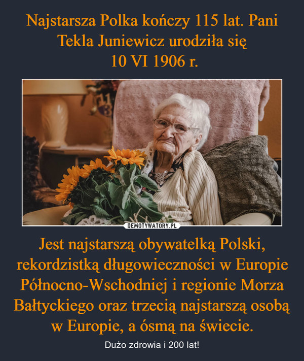 Jest najstarszą obywatelką Polski, rekordzistką długowieczności w Europie Północno-Wschodniej i regionie Morza Bałtyckiego oraz trzecią najstarszą osobą w Europie, a ósmą na świecie. – Dużo zdrowia i 200 lat! 