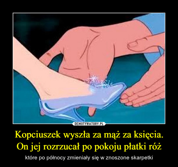 Kopciuszek wyszła za mąż za księcia. On jej rozrzucał po pokoju płatki róż – które po północy zmieniały się w znoszone skarpetki 