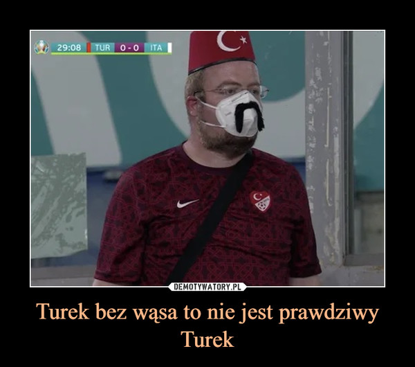 Turek bez wąsa to nie jest prawdziwy Turek –  