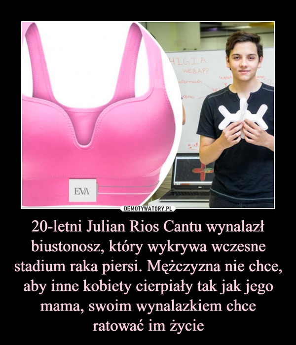 20-letni Julian Rios Cantu wynalazł biustonosz, który wykrywa wczesne stadium raka piersi. Mężczyzna nie chce, aby inne kobiety cierpiały tak jak jego mama, swoim wynalazkiem chce
ratować im życie