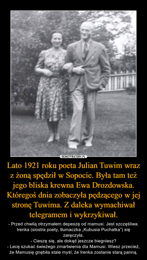 Lato 1921 roku poeta Julian Tuwim wraz z żoną spędził w Sopocie. Była tam też jego bliska krewna Ewa Drozdowska. Któregoś dnia zobaczyła pędzącego w jej stronę Tuwima. Z daleka wymachiwał telegramem i wykrzykiwał.