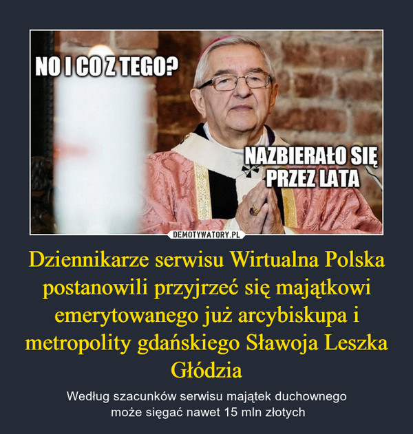 Dziennikarze serwisu Wirtualna Polska postanowili przyjrzeć się majątkowi emerytowanego już arcybiskupa i metropolity gdańskiego Sławoja Leszka Głódzia – Według szacunków serwisu majątek duchownego może sięgać nawet 15 mln złotych 