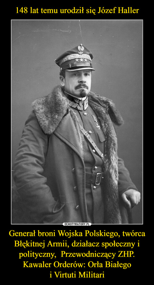 148 lat temu urodził się Józef Haller Generał broni Wojska Polskiego, twórca Błękitnej Armii, działacz społeczny i polityczny,  Przewodniczący ZHP. Kawaler Orderów: Orła Białego
i Virtuti Militari