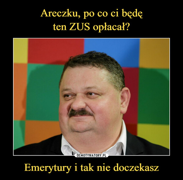 Emerytury i tak nie doczekasz –  