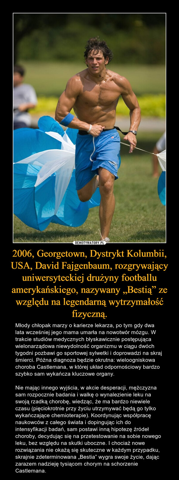 2006, Georgetown, Dystrykt Kolumbii, USA, David Fajgenbaum, rozgrywający uniwersyteckiej drużyny footballu amerykańskiego, nazywany „Bestią” ze względu na legendarną wytrzymałość fizyczną.