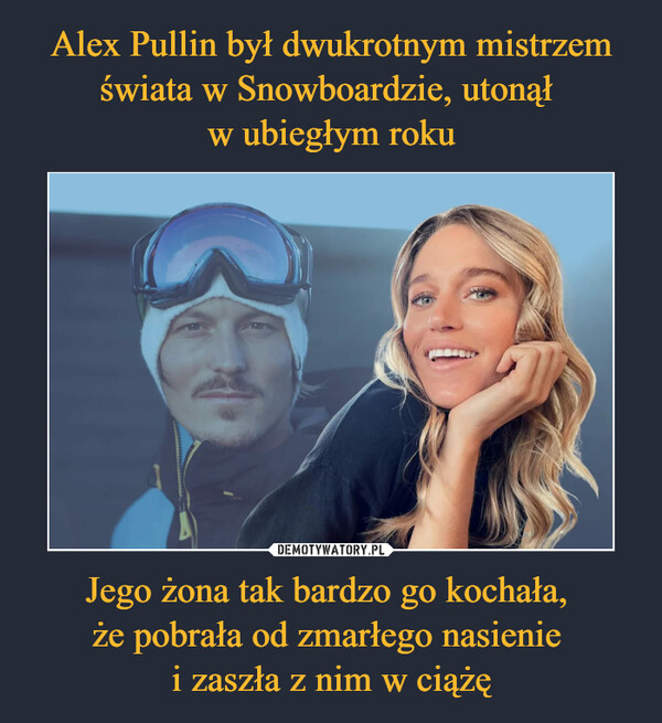 Alex Pullin był dwukrotnym mistrzem świata w Snowboardzie, utonął 
w ubiegłym roku Jego żona tak bardzo go kochała, 
że pobrała od zmarłego nasienie 
i zaszła z nim w ciążę