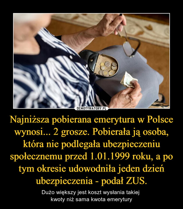 Najniższa pobierana emerytura w Polsce wynosi... 2 grosze. Pobierała ją osoba, która nie podlegała ubezpieczeniu społecznemu przed 1.01.1999 roku, a po tym okresie udowodniła jeden dzień ubezpieczenia - podał ZUS.