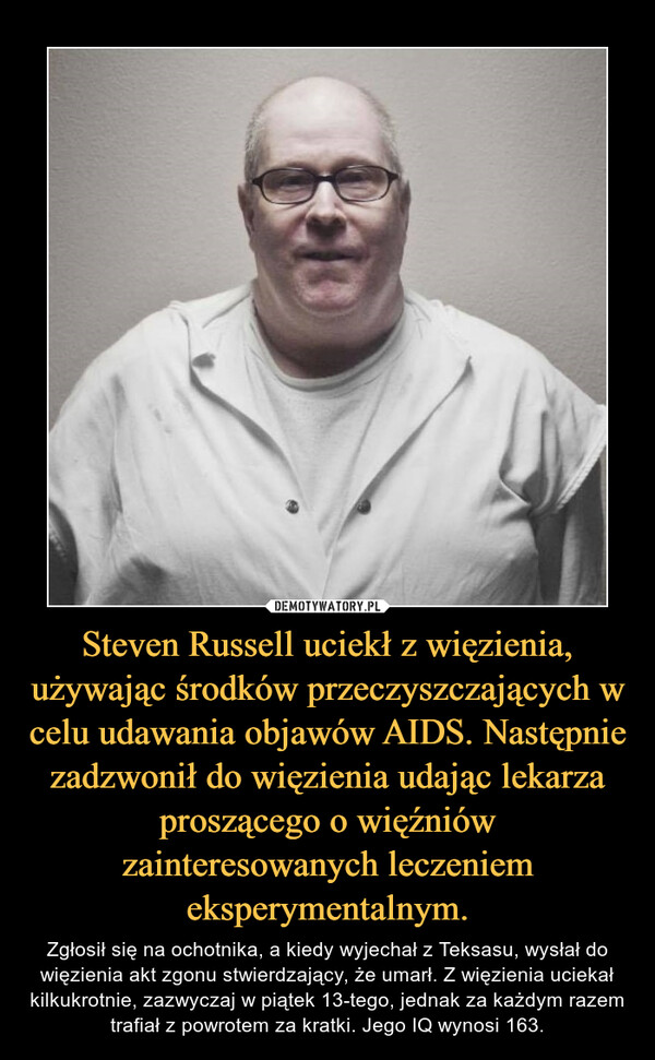 Steven Russell uciekł z więzienia, używając środków przeczyszczających w celu udawania objawów AIDS. Następnie zadzwonił do więzienia udając lekarza proszącego o więźniów zainteresowanych leczeniem eksperymentalnym. – Zgłosił się na ochotnika, a kiedy wyjechał z Teksasu, wysłał do więzienia akt zgonu stwierdzający, że umarł. Z więzienia uciekał kilkukrotnie, zazwyczaj w piątek 13-tego, jednak za każdym razem trafiał z powrotem za kratki. Jego IQ wynosi 163. 