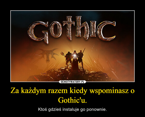 Za każdym razem kiedy wspominasz o Gothic'u.