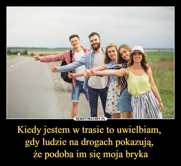 Kiedy jestem w trasie to uwielbiam, 
gdy ludzie na drogach pokazują, 
że podoba im się moja bryka