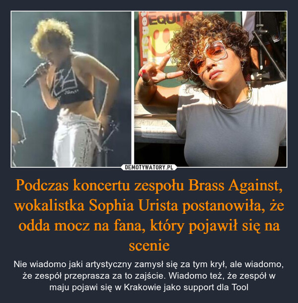Podczas koncertu zespołu Brass Against, wokalistka Sophia Urista postanowiła, że odda mocz na fana, który pojawił się na scenie