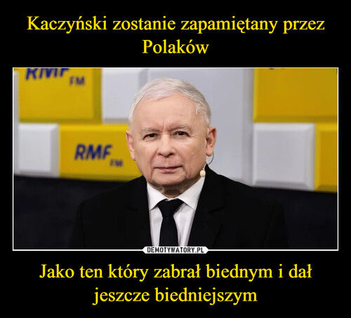 Kaczyński zostanie zapamiętany przez Polaków Jako ten który zabrał biednym i dał jeszcze biedniejszym
