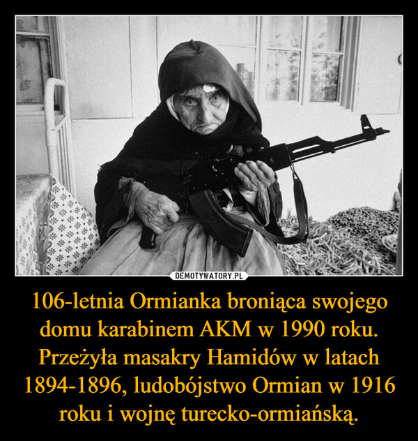 106-letnia Ormianka broniąca swojego domu karabinem AKM w 1990 roku. Przeżyła masakry Hamidów w latach 1894-1896, ludobójstwo Ormian w 1916 roku i wojnę turecko-ormiańską. –  