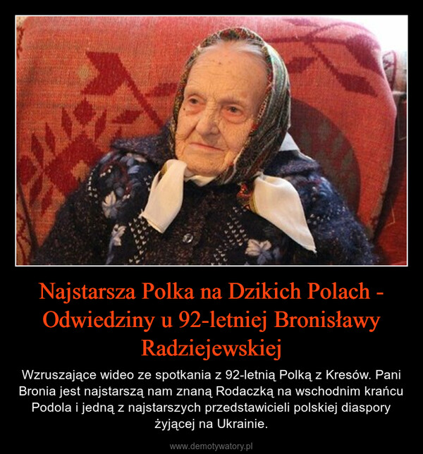 Najstarsza Polka na Dzikich Polach - Odwiedziny u 92-letniej Bronisławy Radziejewskiej – Wzruszające wideo ze spotkania z 92-letnią Polką z Kresów. Pani Bronia jest najstarszą nam znaną Rodaczką na wschodnim krańcu Podola i jedną z najstarszych przedstawicieli polskiej diaspory żyjącej na Ukrainie. 