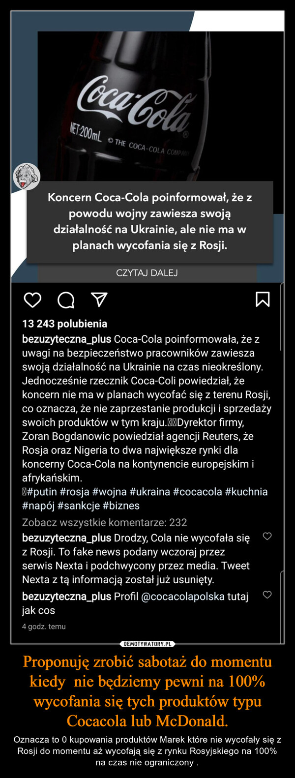 Proponuję zrobić sabotaż do momentu kiedy  nie będziemy pewni na 100% wycofania się tych produktów typu Cocacola lub McDonald. – Oznacza to 0 kupowania produktów Marek które nie wycofały się z Rosji do momentu aż wycofają się z rynku Rosyjskiego na 100% na czas nie ograniczony . 