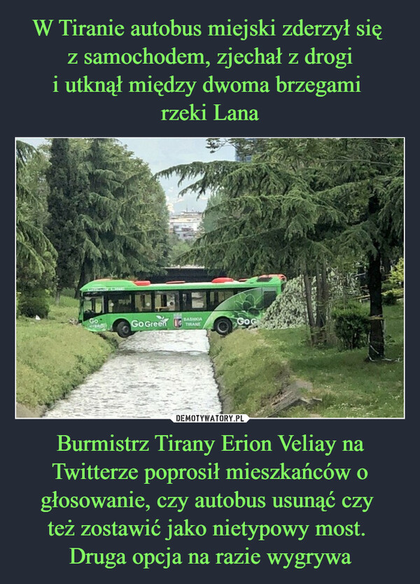 Burmistrz Tirany Erion Veliay na Twitterze poprosił mieszkańców o głosowanie, czy autobus usunąć czy też zostawić jako nietypowy most. Druga opcja na razie wygrywa –  