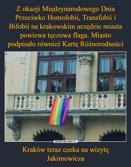 Z okazji Międzynarodowego Dnia Przeciwko Homofobii, Transfobii i Bifobii na krakowskim urzędzie miasta powiewa tęczowa flaga. Miasto podpisało również Kartę Różnorodności Kraków teraz czeka na wizytę Jakimowicza