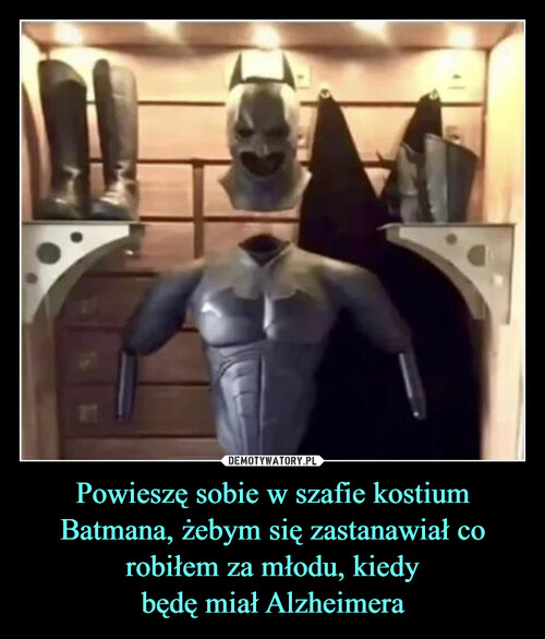 Powieszę sobie w szafie kostium Batmana, żebym się zastanawiał co robiłem za młodu, kiedy
będę miał Alzheimera