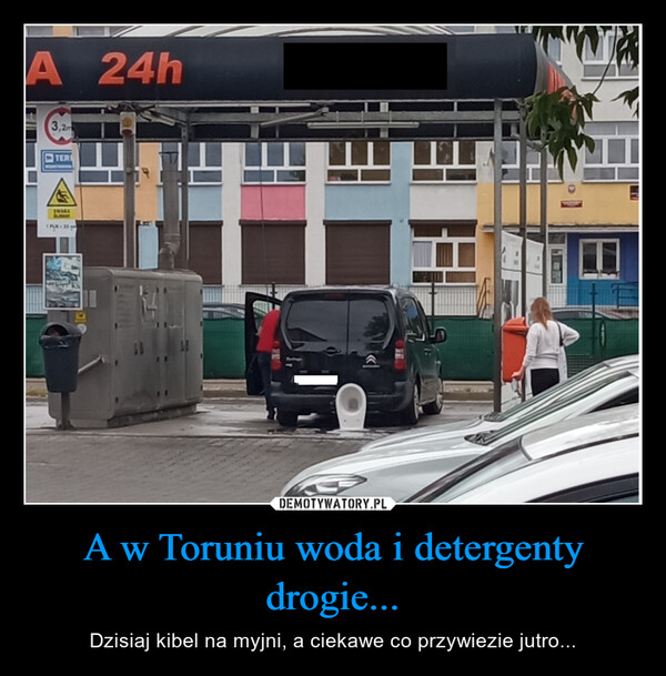A w Toruniu woda i detergenty drogie... – Dzisiaj kibel na myjni, a ciekawe co przywiezie jutro... 