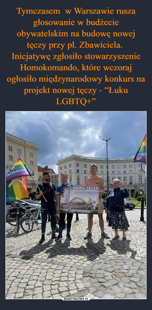Tymczasem  w Warszawie rusza głosowanie w budżecie obywatelskim na budowę nowej tęczy przy pl. Zbawiciela.  Inicjatywę zgłosiło stowarzyszenie Homokomando, które wczoraj ogłosiło międzynarodowy konkurs na projekt nowej tęczy - “Łuku LGBTQ+”