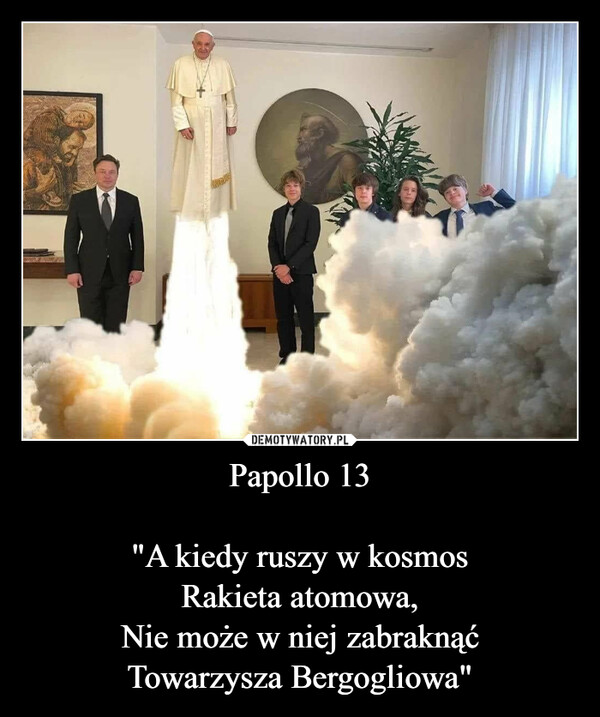 Papollo 13"A kiedy ruszy w kosmosRakieta atomowa,Nie może w niej zabraknąćTowarzysza Bergogliowa" –  