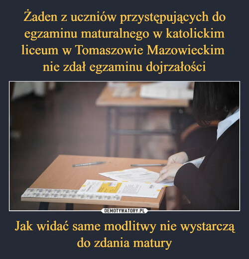 Żaden z uczniów przystępujących do egzaminu maturalnego w katolickim liceum w Tomaszowie Mazowieckim 
nie zdał egzaminu dojrzałości Jak widać same modlitwy nie wystarczą do zdania matury