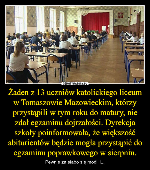 Żaden z 13 uczniów katolickiego liceum w Tomaszowie Mazowieckim, którzy przystąpili w tym roku do matury, nie zdał egzaminu dojrzałości. Dyrekcja szkoły poinformowała, że większość abiturientów będzie mogła przystąpić do egzaminu poprawkowego w sierpniu.
