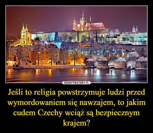Jeśli to religia powstrzymuje ludzi przed wymordowaniem się nawzajem, to jakim cudem Czechy wciąż są bezpiecznym krajem?
