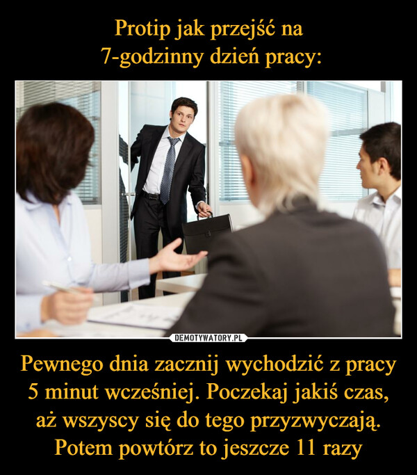 Pewnego dnia zacznij wychodzić z pracy 5 minut wcześniej. Poczekaj jakiś czas, aż wszyscy się do tego przyzwyczają. Potem powtórz to jeszcze 11 razy –  