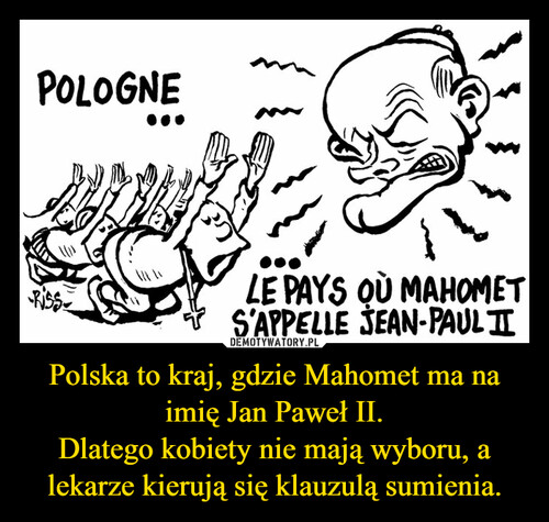 Polska to kraj, gdzie Mahomet ma na imię Jan Paweł II.
Dlatego kobiety nie mają wyboru, a lekarze kierują się klauzulą sumienia.