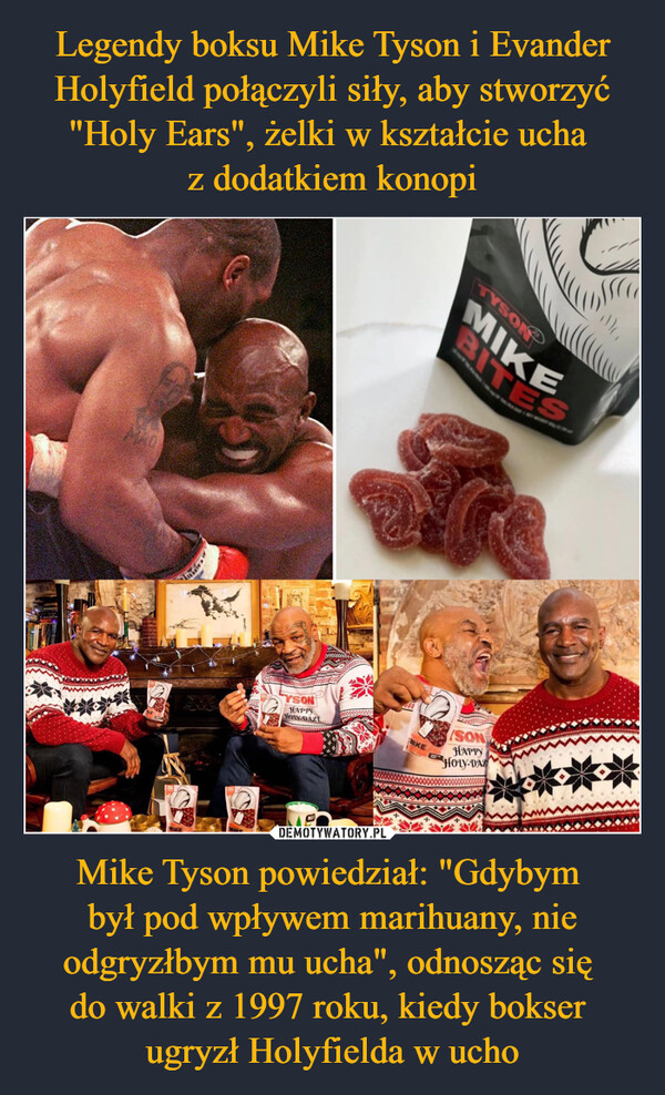 Mike Tyson powiedział: "Gdybym był pod wpływem marihuany, nie odgryzłbym mu ucha", odnosząc się do walki z 1997 roku, kiedy bokser ugryzł Holyfielda w ucho –  