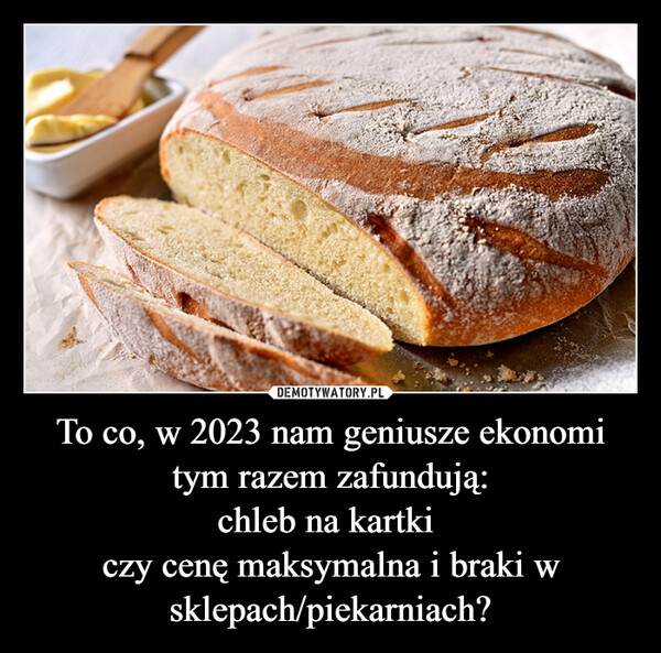 To co, w 2023 nam geniusze ekonomi tym razem zafundują:chleb na kartki czy cenę maksymalna i braki w sklepach/piekarniach? –  