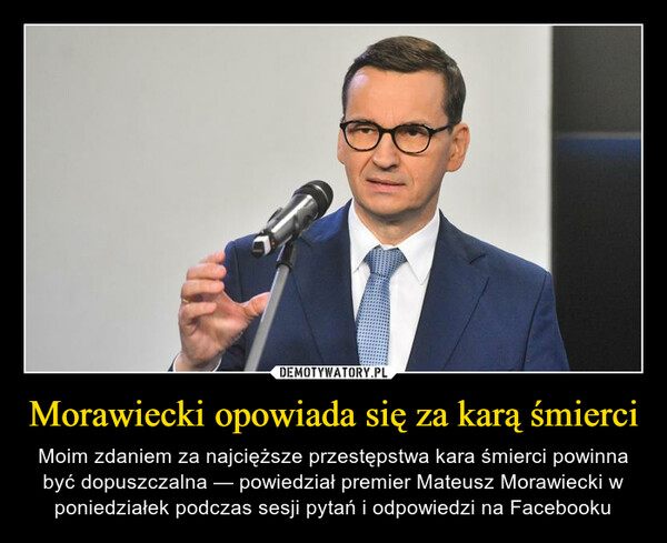 Morawiecki opowiada się za karą śmierci – Moim zdaniem za najcięższe przestępstwa kara śmierci powinna być dopuszczalna — powiedział premier Mateusz Morawiecki w poniedziałek podczas sesji pytań i odpowiedzi na Facebooku 