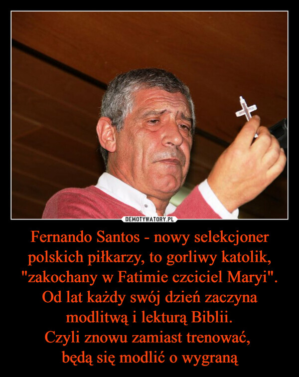 Fernando Santos - nowy selekcjoner polskich piłkarzy, to gorliwy katolik, "zakochany w Fatimie czciciel Maryi". Od lat każdy swój dzień zaczyna modlitwą i lekturą Biblii.Czyli znowu zamiast trenować, będą się modlić o wygraną –  