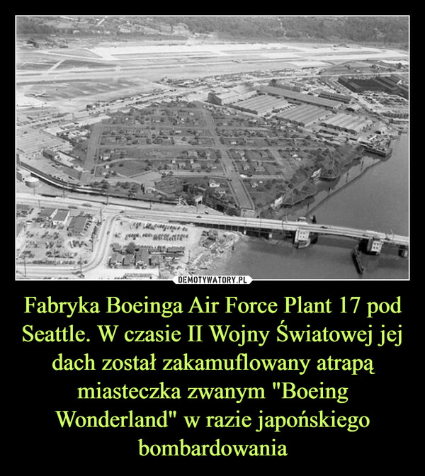 Fabryka Boeinga Air Force Plant 17 pod Seattle. W czasie II Wojny Światowej jej dach został zakamuflowany atrapą miasteczka zwanym "Boeing Wonderland" w razie japońskiego bombardowania