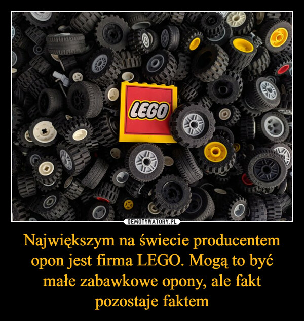 Największym na świecie producentem opon jest firma LEGO. Mogą to być małe zabawkowe opony, ale fakt pozostaje faktem