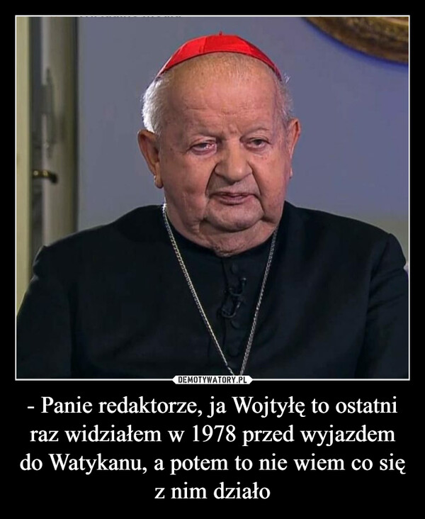 - Panie redaktorze, ja Wojtyłę to ostatni raz widziałem w 1978 przed wyjazdem do Watykanu, a potem to nie wiem co się z nim działo
