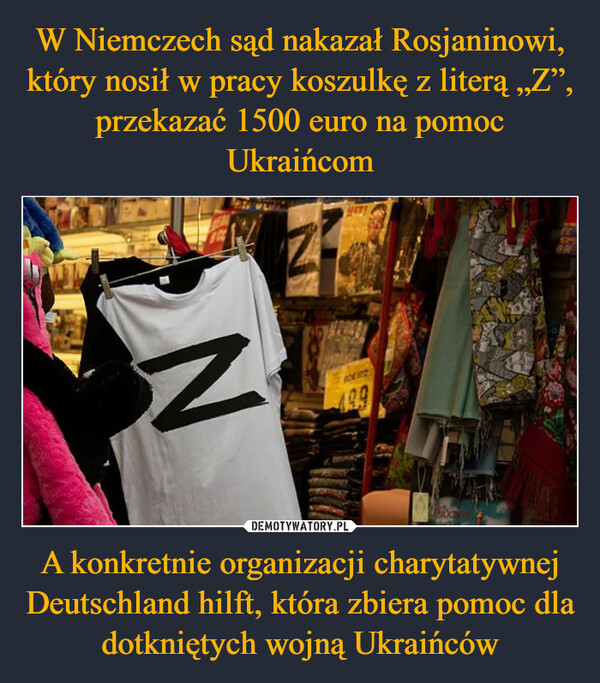W Niemczech sąd nakazał Rosjaninowi, który nosił w pracy koszulkę z literą „Z”, przekazać 1500 euro na pomoc Ukraińcom A konkretnie organizacji charytatywnej Deutschland hilft, która zbiera pomoc dla dotkniętych wojną Ukraińców