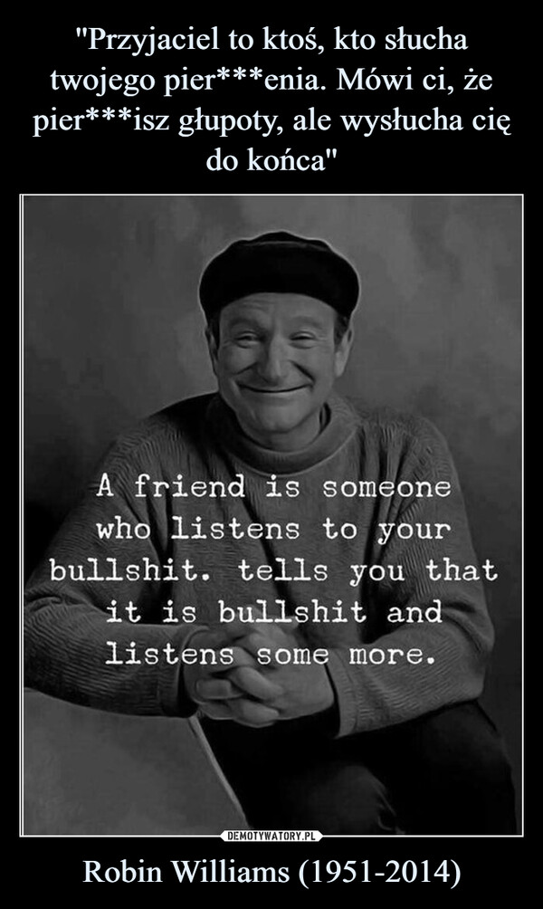 ''Przyjaciel to ktoś, kto słucha twojego pier***enia. Mówi ci, że pier***isz głupoty, ale wysłucha cię do końca'' Robin Williams (1951-2014)