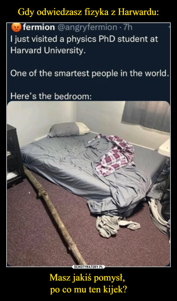 Masz jakiś pomysł, po co mu ten kijek? –  fermion @angryfermion - 7hI just visited a physics PhD student atHarvard University.One of the smartest people in the world.Here's the bedroom: