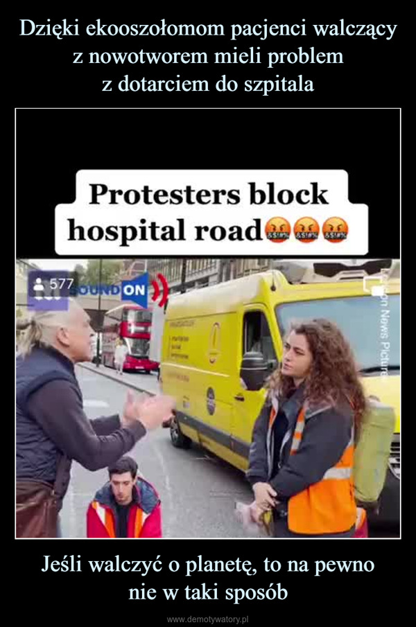 Jeśli walczyć o planetę, to na pewnonie w taki sposób –  Protesters blockhospital road577 OUND ONas'If anyone gets cancer,please let it be your family'on News Picture