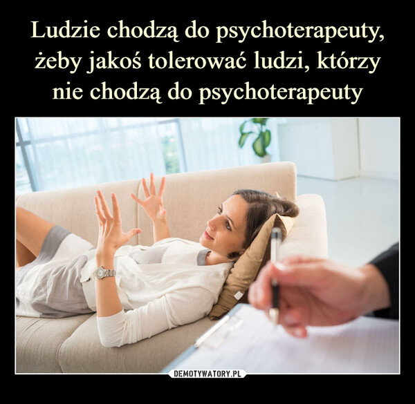 Ludzie chodzą do psychoterapeuty, żeby jakoś tolerować ludzi, którzy nie chodzą do psychoterapeuty