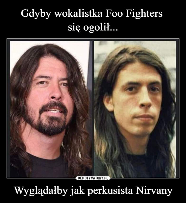 Gdyby wokalistka Foo Fighters 
się ogolił... Wyglądałby jak perkusista Nirvany
