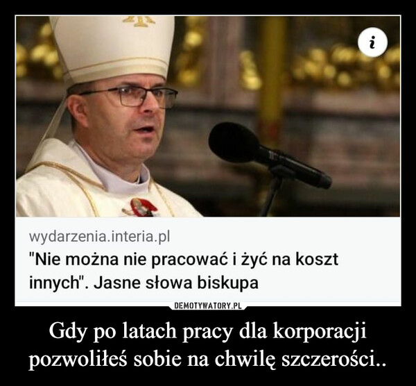 Gdy po latach pracy dla korporacji pozwoliłeś sobie na chwilę szczerości.. –  wydarzenia.interia.pl"Nie można nie pracować i żyć na kosztinnych". Jasne słowa biskupa