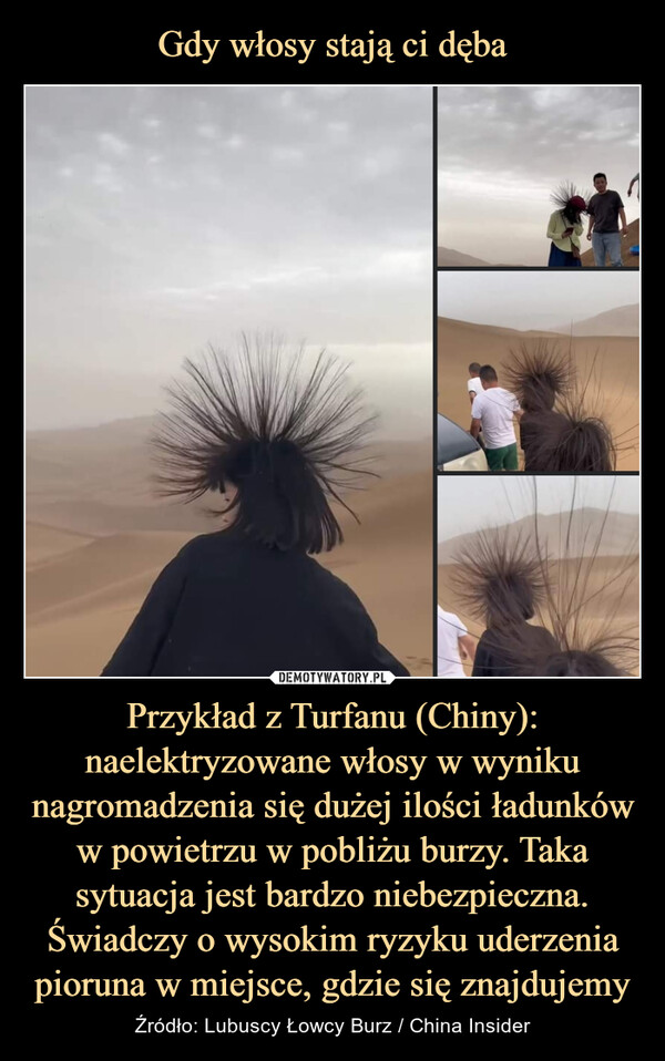 Gdy włosy stają ci dęba Przykład z Turfanu (Chiny): naelektryzowane włosy w wyniku nagromadzenia się dużej ilości ładunków w powietrzu w pobliżu burzy. Taka sytuacja jest bardzo niebezpieczna. Świadczy o wysokim ryzyku uderzenia pioruna w miejsce, gdzie się znajdujemy