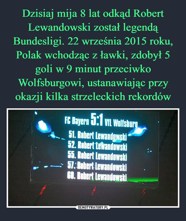  –  FC Bayern 5:1 VfL Wolfsburg51. Robert Lewandowski52. Robert Lewandowski55. Robert Lewandowski57: Robert Lewandowski60. Robert Lewandowski